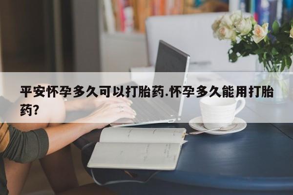 意外怀孕怎么办?打胎药购买微信平安怀孕多久可以打胎药.怀孕多久能用打胎药？