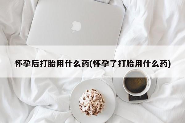 意外怀孕怎么办?打胎药购买微信怀孕后打胎用什么药(怀孕了打胎用什么药)