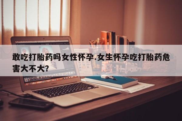 意外怀孕怎么办?打胎药购买微信敢吃打胎药吗女性怀孕.女生怀孕吃打胎药危害大不大？