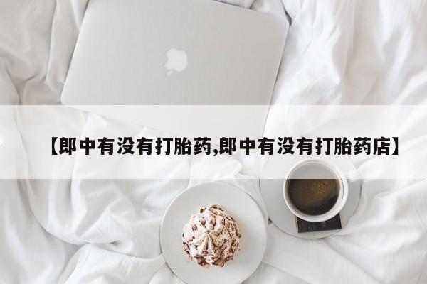 意外怀孕怎么办?打胎药购买微信【郎中有没有打胎药,郎中有没有打胎药店】