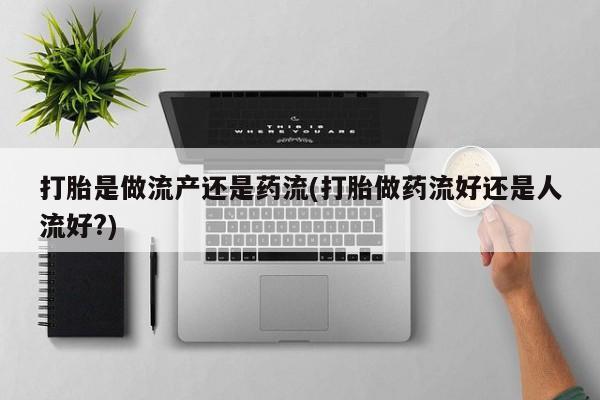 意外怀孕怎么办?打胎药购买微信打胎是做流产还是药流(打胎做药流好还是人流好?)