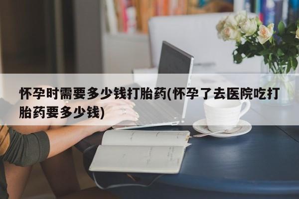 意外怀孕怎么办?打胎药购买微信怀孕时需要多少钱打胎药(怀孕了去医院吃打胎药要多少钱)