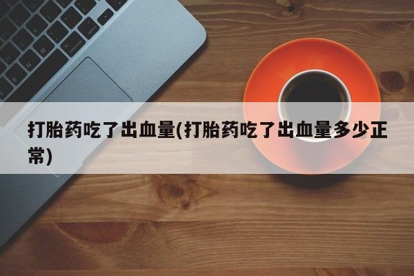 意外怀孕怎么办?打胎药购买微信打胎药吃了出血量(打胎药吃了出血量多少正常)