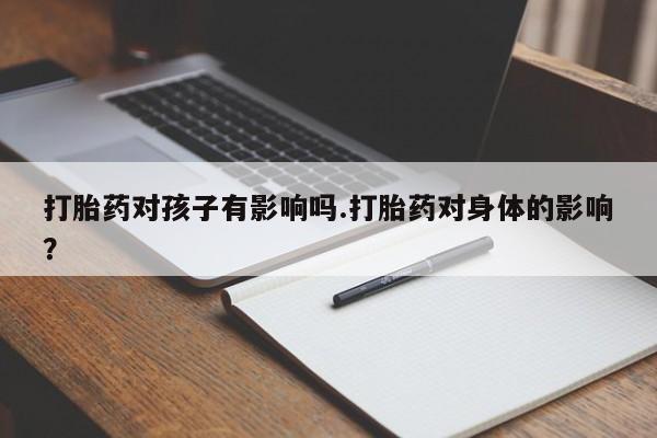 意外怀孕怎么办?打胎药购买微信打胎药对孩子有影响吗.打胎药对身体的影响？