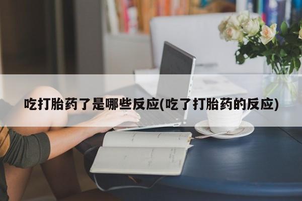 意外怀孕怎么办?打胎药购买微信吃打胎药了是哪些反应(吃了打胎药的反应)