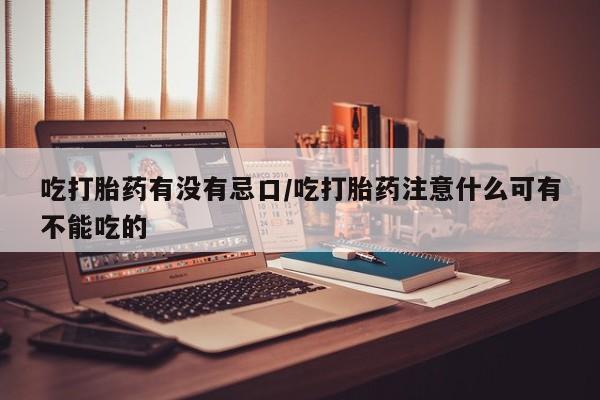 意外怀孕怎么办?打胎药购买微信吃打胎药有没有忌口/吃打胎药注意什么可有不能吃的
